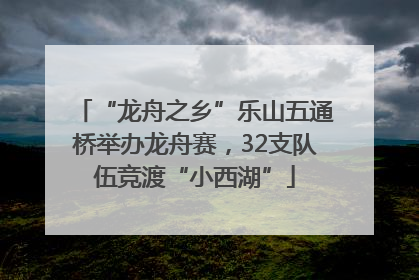 “龙舟之乡”乐山五通桥举办龙舟赛，32支队伍竞渡“小西湖”