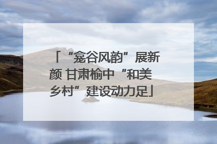 “龛谷风韵”展新颜 甘肃榆中“和美乡村”建设动力足