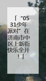 “0531少年派对”在济南市中区上新街快乐全开！