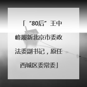 “80后”王中峰履新北京市委政法委副书记，原任西城区委常委