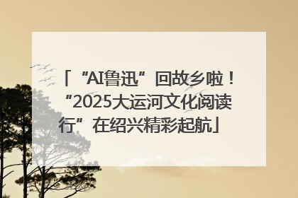 “AI鲁迅”回故乡啦！“2025大运河文化阅读行”在绍兴精彩起航