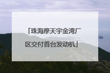 珠海摩天宇金湾厂区交付首台发动机