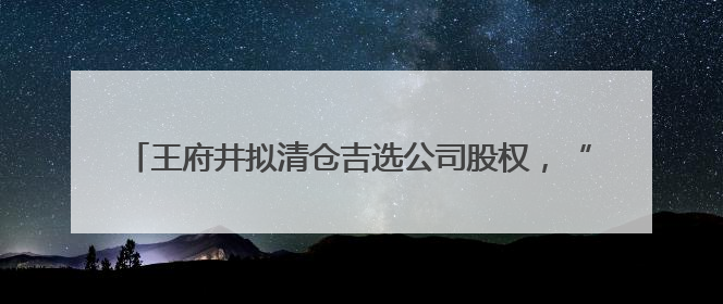 王府井拟清仓吉选公司股权，“王府井吉选超市”将成过去式