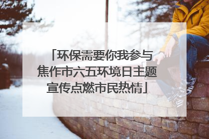 环保需要你我参与 焦作市六五环境日主题宣传点燃市民热情