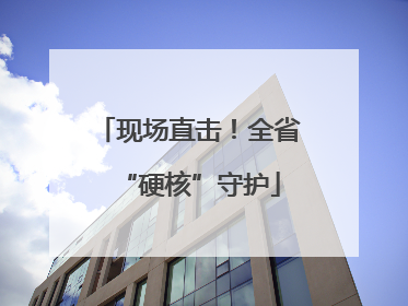 现场直击！全省“硬核”守护
