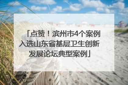 点赞！滨州市4个案例入选山东省基层卫生创新发展论坛典型案例