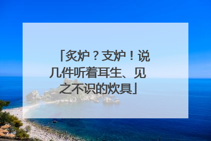 炙炉？支炉！说几件听着耳生、见之不识的炊具