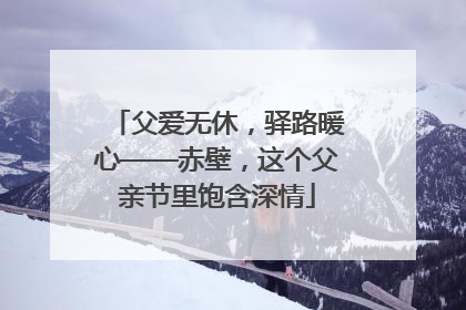 父爱无休，驿路暖心——赤壁，这个父亲节里饱含深情