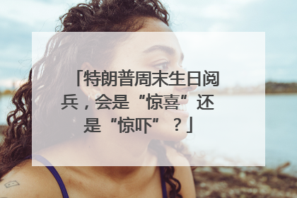 特朗普周末生日阅兵，会是“惊喜”还是“惊吓”？