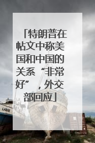 特朗普在帖文中称美国和中国的关系“非常好”，外交部回应