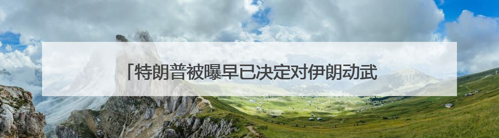 特朗普被曝早已决定对伊朗动武 称“两周内决策”为烟雾弹