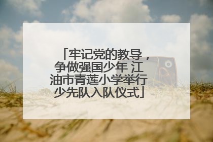牢记党的教导，争做强国少年 江油市青莲小学举行少先队入队仪式