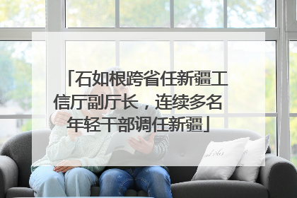 石如根跨省任新疆工信厅副厅长，连续多名年轻干部调任新疆