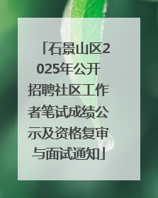石景山区2025年公开招聘社区工作者笔试成绩公示及资格复审与面试通知