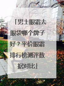男士眼霜去眼袋哪个牌子好？平价眼霜排行榜测评数据对比
