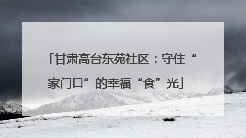 甘肃高台东苑社区：守住“家门口”的幸福“食”光