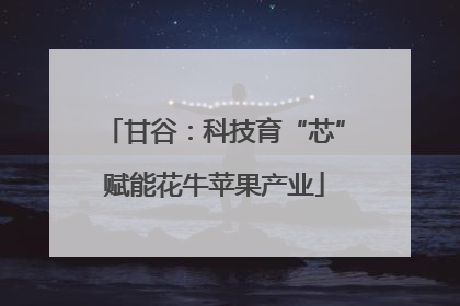 甘谷：科技育“芯”赋能花牛苹果产业