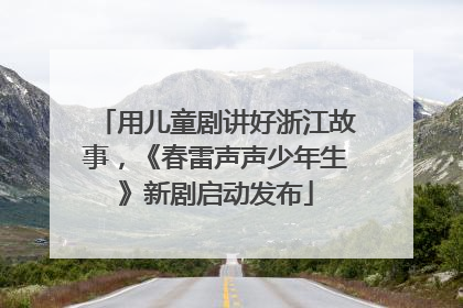 用儿童剧讲好浙江故事，《春雷声声少年生》新剧启动发布