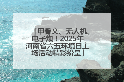 甲骨文、无人机、电子炮！2025年河南省六五环境日主场活动精彩纷呈