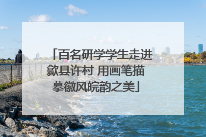 百名研学学生走进歙县许村 用画笔描摹徽风皖韵之美