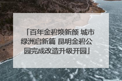 百年金碧焕新颜 城市绿洲启新篇 昆明金碧公园完成改造升级开园