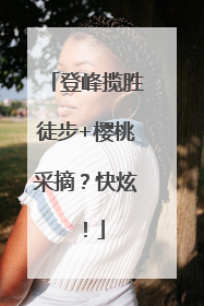 登峰揽胜徒步+樱桃采摘？快炫！
