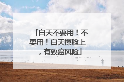 白天不要用！不要用！白天擦脸上，有致癌风险