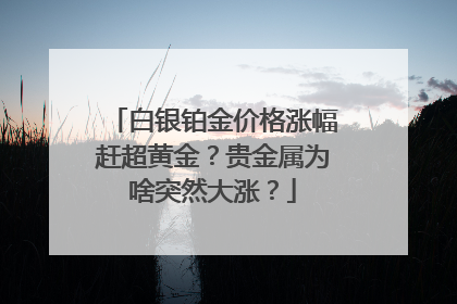 白银铂金价格涨幅赶超黄金？贵金属为啥突然大涨？