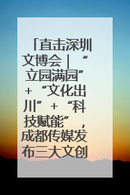 直击深圳文博会｜“立园满园”+“文化出川”+“科技赋能”，成都传媒发布三大文创领域合作清单