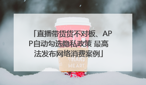 直播带货货不对板、APP自动勾选隐私政策 最高法发布网络消费案例