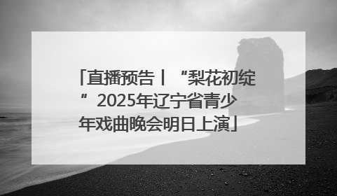 直播预告丨“梨花初绽”2025年辽宁省青少年戏曲晚会明日上演