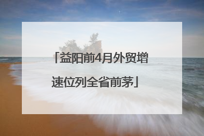 益阳前4月外贸增速位列全省前茅
