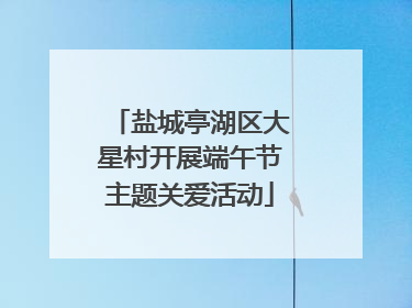 盐城亭湖区大星村开展端午节主题关爱活动