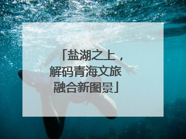 盐湖之上，解码青海文旅融合新图景