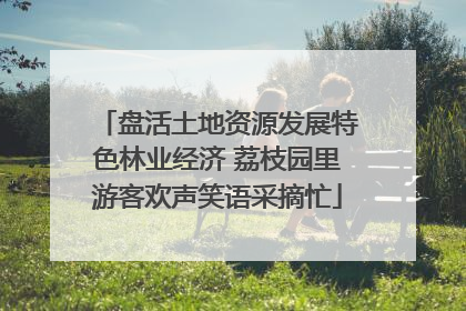 盘活土地资源发展特色林业经济 荔枝园里游客欢声笑语采摘忙