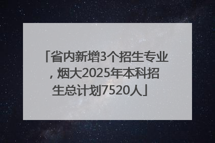 省内新增3个招生专业，烟大2025年本科招生总计划7520人