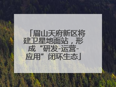 眉山天府新区将建卫星地面站，形成“研发-运营-应用”闭环生态