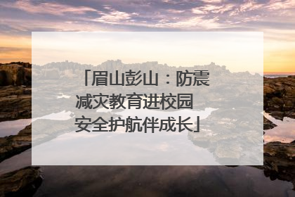 眉山彭山：防震减灾教育进校园 安全护航伴成长