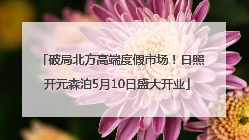破局北方高端度假市场！日照开元森泊5月10日盛大开业