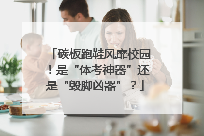 碳板跑鞋风靡校园！是“体考神器”还是“毁脚凶器”？