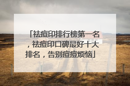 祛痘印排行榜第一名，祛痘印口碑最好十大排名，告别痘痘烦恼