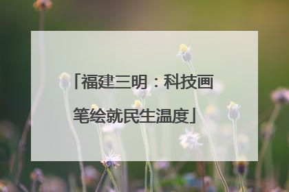 福建三明：科技画笔绘就民生温度