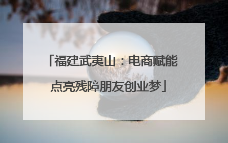 福建武夷山：电商赋能 点亮残障朋友创业梦