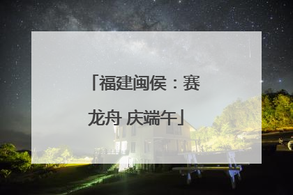福建闽侯：赛龙舟 庆端午
