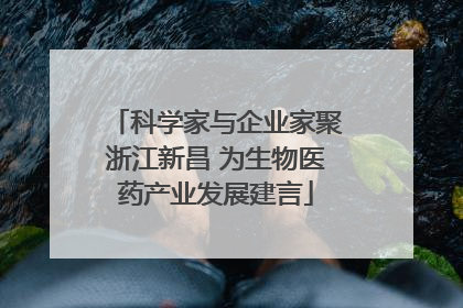 科学家与企业家聚浙江新昌 为生物医药产业发展建言