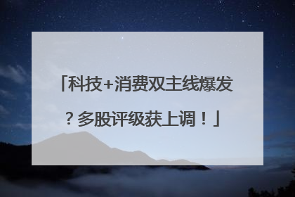 科技+消费双主线爆发？多股评级获上调！
