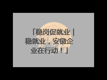 稳岗促就业｜稳就业，安徽企业在行动！