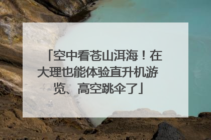 空中看苍山洱海！在大理也能体验直升机游览、高空跳伞了