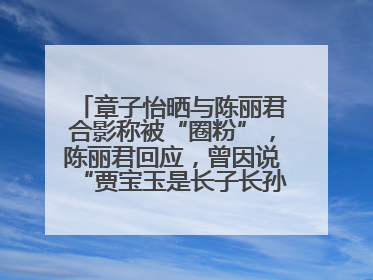 章子怡晒与陈丽君合影称被“圈粉”，陈丽君回应，曾因说“贾宝玉是长子长孙”惹争议