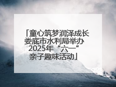 童心筑梦润泽成长 娄底市水利局举办2025年“六一”亲子趣味活动